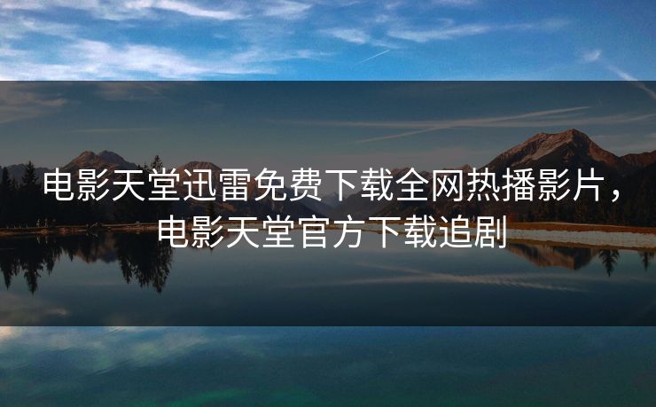 电影天堂迅雷免费下载全网热播影片，电影天堂官方下载追剧