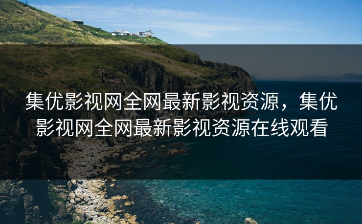 集优影视网全网最新影视资源,集优影视网全网最新影视资源在线观看 集优影视网全网最新影视资源,集优影视网全网最新影视资源在线观看