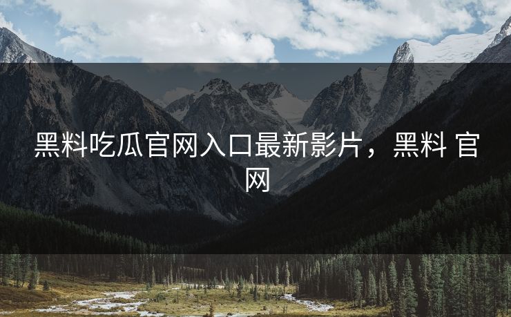 黑料吃瓜官网入口最新影片，黑料 官网