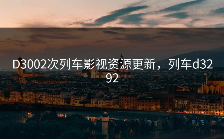 D3002次列车影视资源更新，列车d3292