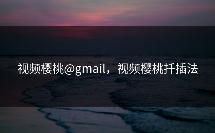视频樱桃@gmail，视频樱桃扦插法