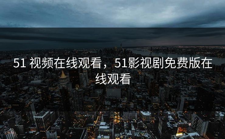 51 视频在线观看，51影视剧免费版在线观看