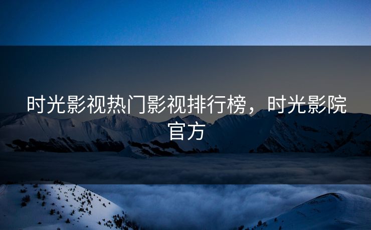 时光影视热门影视排行榜，时光影院官方