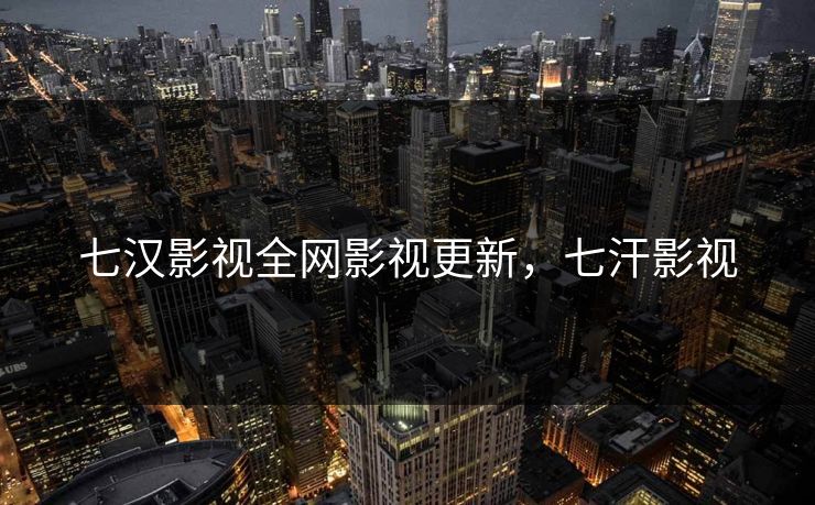 七汉影视全网影视更新，七汗影视