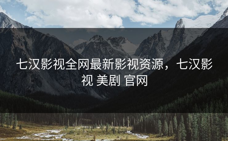 七汉影视全网最新影视资源，七汉影视 美剧 官网