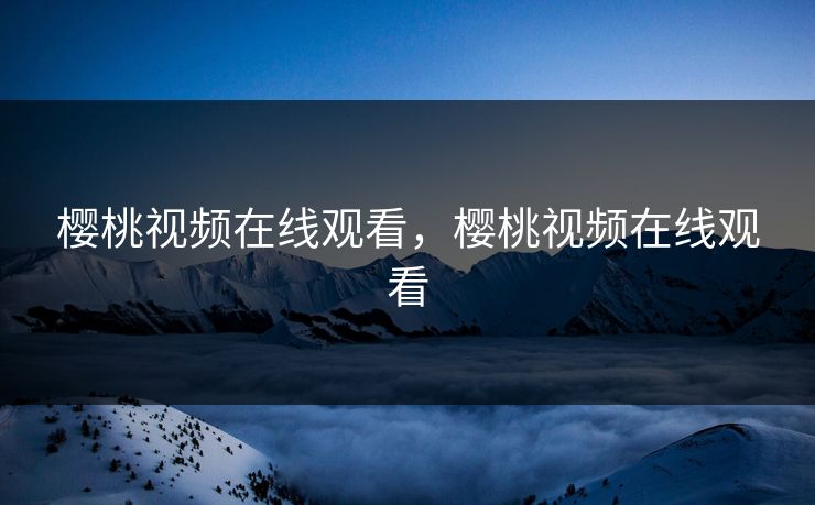 樱桃视频在线观看，樱桃视频在线观看