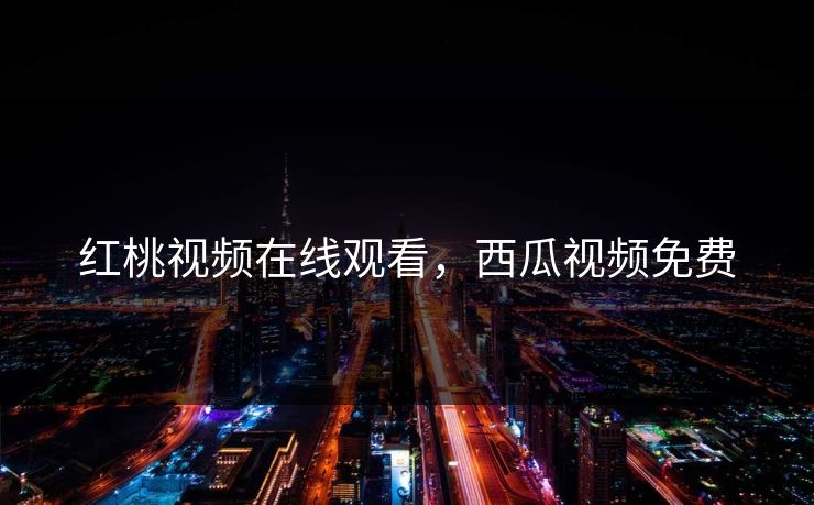 红桃视频在线观看，西瓜视频免费