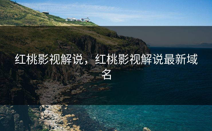 红桃影视解说，红桃影视解说最新域名