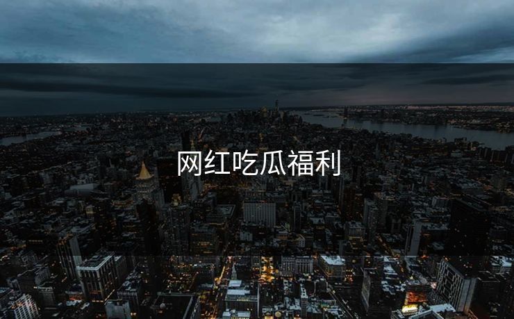 网红吃瓜福利 网红吃瓜福利