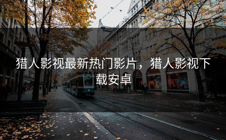猎人影视最新热门影片，猎人影视下载安卓