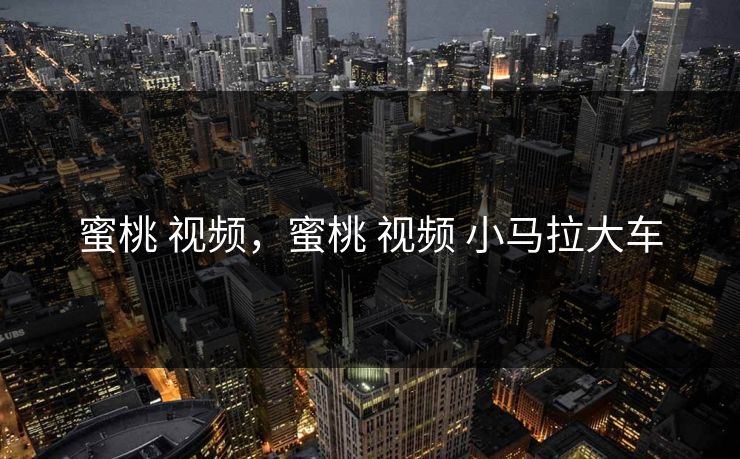 蜜桃 视频，蜜桃 视频 小马拉大车