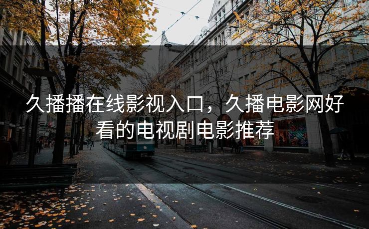 久播播在线影视入口，久播电影网好看的电视剧电影推荐