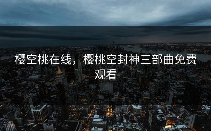 樱空桃在线，樱桃空封神三部曲免费观看