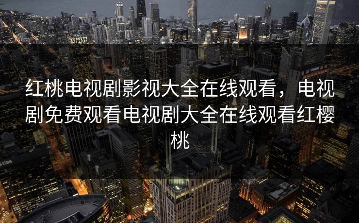 红桃电视剧影视大全在线观看，电视剧免费观看电视剧大全在线观看红樱桃