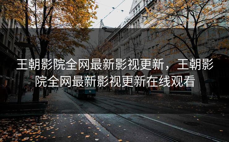 王朝影院全网最新影视更新，王朝影院全网最新影视更新在线观看