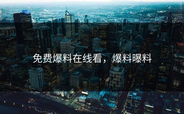 免费爆料在线看，爆料曝料