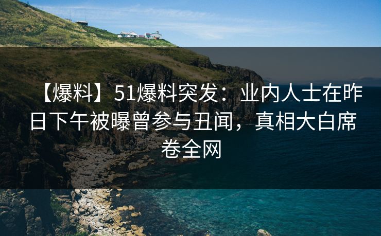 【爆料】51爆料突发：业内人士在昨日下午被曝曾参与丑闻，真相大白席卷全网