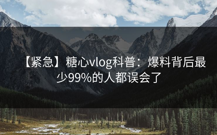 【紧急】糖心vlog科普：爆料背后最少99%的人都误会了