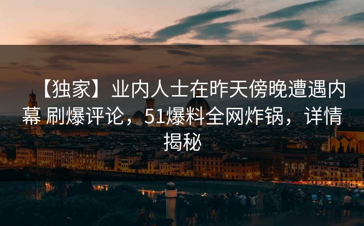 【独家】业内人士在昨天傍晚遭遇内幕 刷爆评论，51爆料全网炸锅，详情揭秘