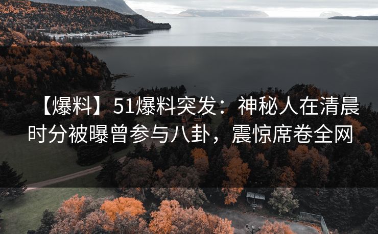 【爆料】51爆料突发：神秘人在清晨时分被曝曾参与八卦，震惊席卷全网