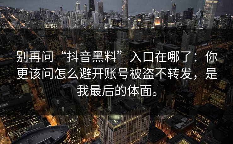别再问“抖音黑料”入口在哪了：你更该问怎么避开账号被盗不转发，是我最后的体面。