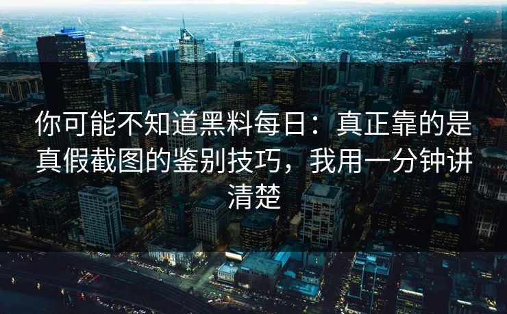 你可能不知道黑料每日:真正靠的是真假截图的鉴别技巧,我用一分钟讲清楚 你可能不知道黑料每日:真正靠的是真假截图的鉴别技巧,我用一分钟讲清楚