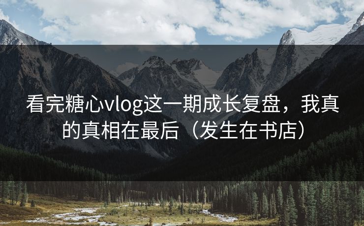 看完糖心vlog这一期成长复盘，我真的真相在最后（发生在书店）