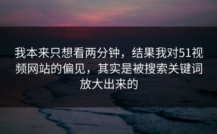 我本来只想看两分钟,结果我对51视频网站的偏见,其实是被搜索关键词放大出来的 我本来只想看两分钟,结果我对51视频网站的偏见,其实是被搜索关键词放大出来的