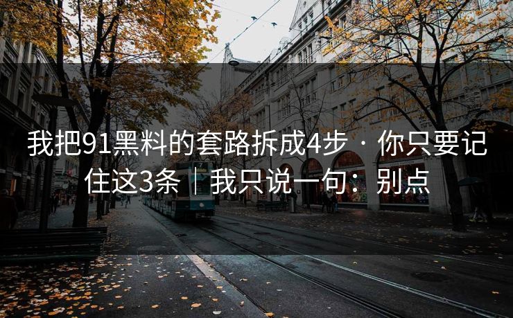我把91黑料的套路拆成4步 · 你只要记住这3条｜我只说一句：别点