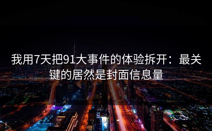 我用7天把91大事件的体验拆开：最关键的居然是封面信息量