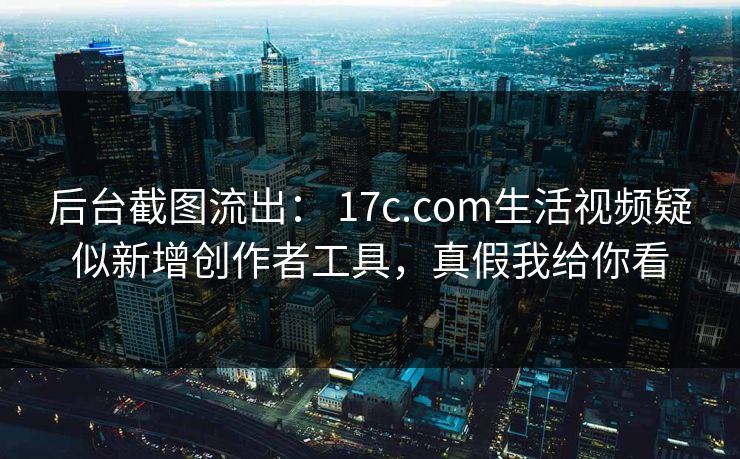 后台截图流出: 17c.com生活视频疑似新增创作者工具,真假我给你看 后台截图流出: 17c.com生活视频疑似新增创作者工具,真假我给你看