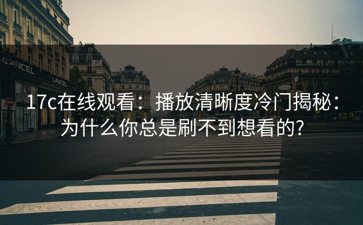 17c在线观看：播放清晰度冷门揭秘：为什么你总是刷不到想看的?