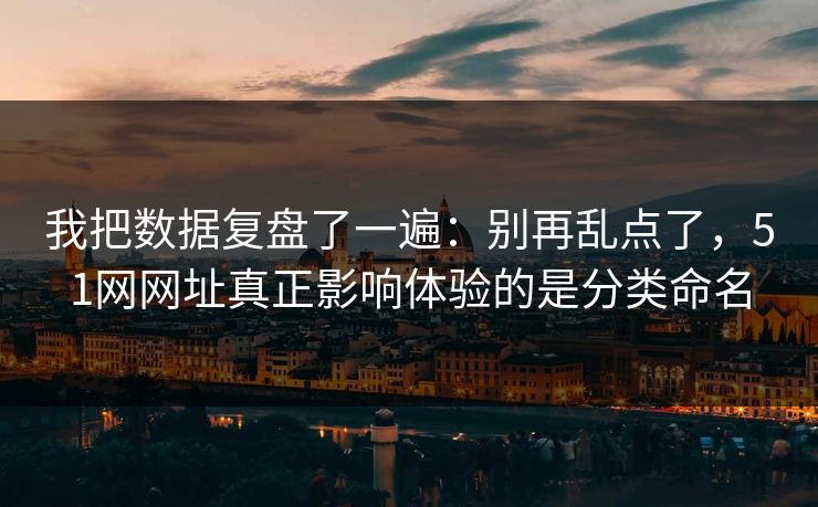 我把数据复盘了一遍：别再乱点了，51网网址真正影响体验的是分类命名