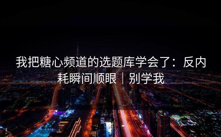 我把糖心频道的选题库学会了：反内耗瞬间顺眼｜别学我